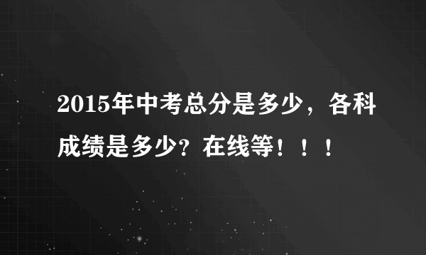 2015年中考总分是多少，各科成绩是多少？在线等！！！