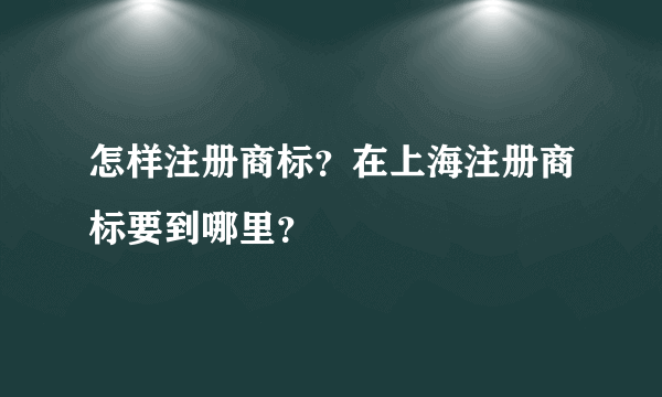 怎样注册商标？在上海注册商标要到哪里？