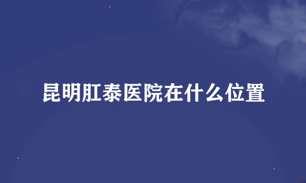 昆明肛泰医院在什么位置