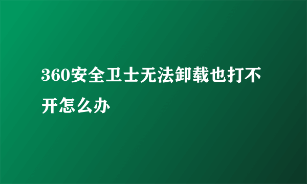 360安全卫士无法卸载也打不开怎么办