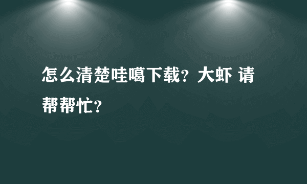 怎么清楚哇噶下载？大虾 请帮帮忙？