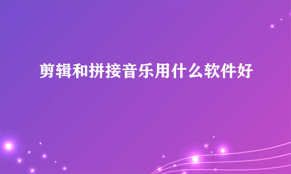 剪辑和拼接音乐用什么软件好