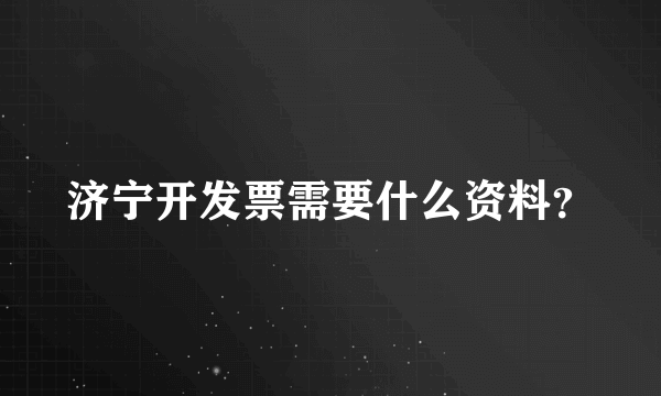 济宁开发票需要什么资料？