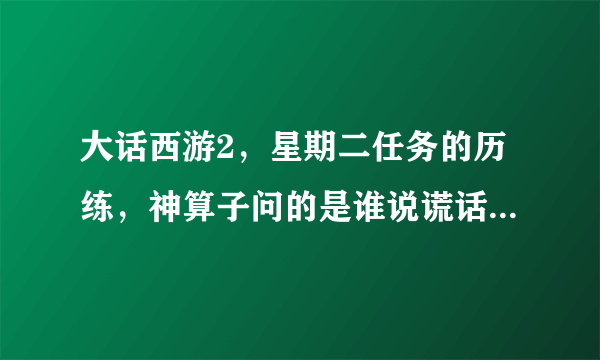 大话西游2，星期二任务的历练，神算子问的是谁说谎话，那是星期几啊？？？？？？