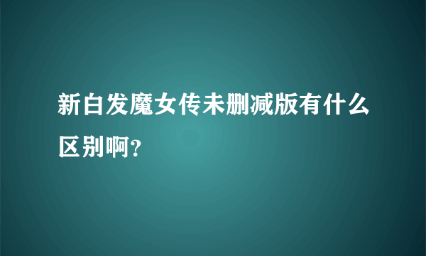 新白发魔女传未删减版有什么区别啊？