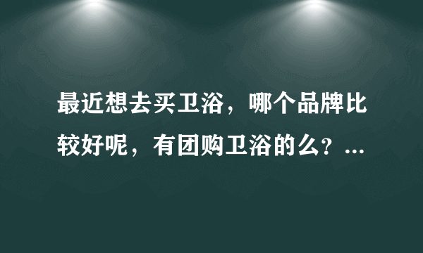 最近想去买卫浴，哪个品牌比较好呢，有团购卫浴的么？质量好又便宜的？