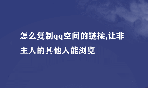 怎么复制qq空间的链接,让非主人的其他人能浏览