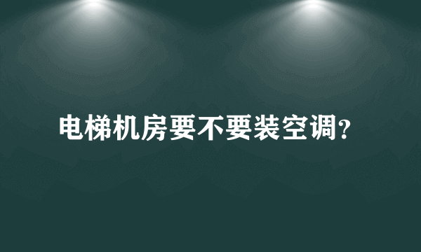 电梯机房要不要装空调？