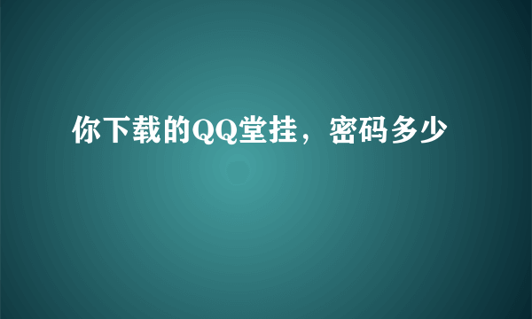 你下载的QQ堂挂，密码多少