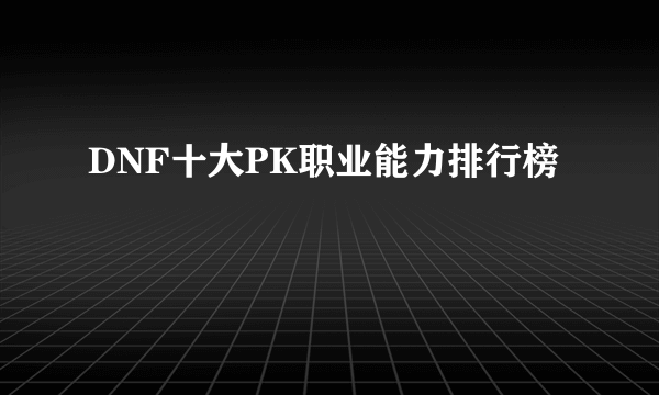 DNF十大PK职业能力排行榜