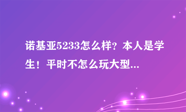 诺基亚5233怎么样？本人是学生！平时不怎么玩大型游戏！玩都是QQ游戏,像：斗地主、象棋之类的，除此之...