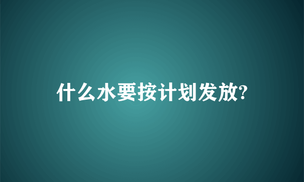 什么水要按计划发放?