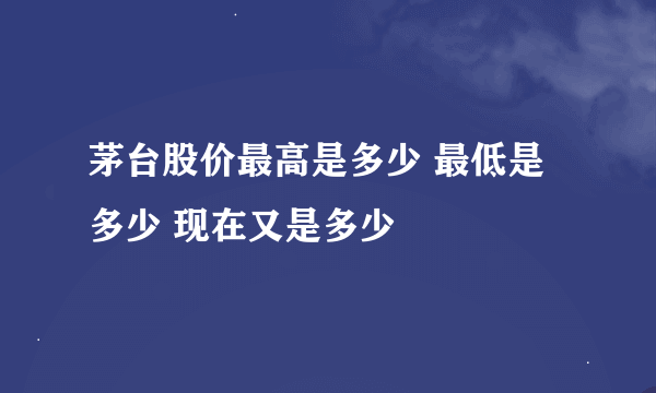 茅台股价最高是多少 最低是多少 现在又是多少