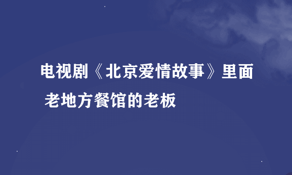 电视剧《北京爱情故事》里面 老地方餐馆的老板