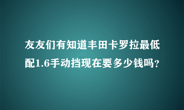 友友们有知道丰田卡罗拉最低配1.6手动挡现在要多少钱吗？