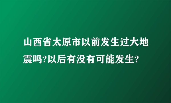 山西省太原市以前发生过大地震吗?以后有没有可能发生?