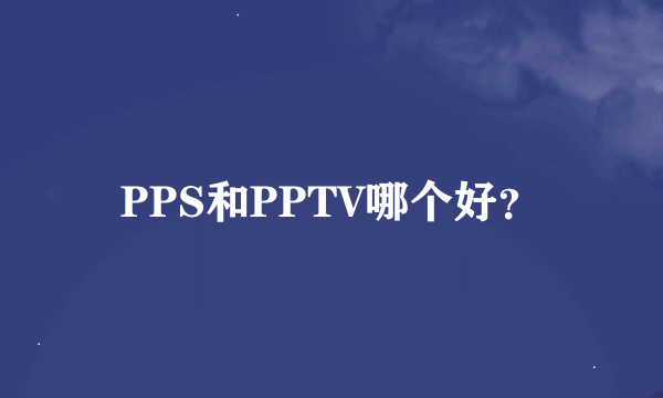 PPS和PPTV哪个好？