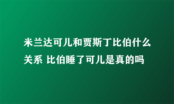 米兰达可儿和贾斯丁比伯什么关系 比伯睡了可儿是真的吗