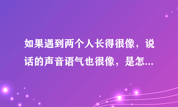 如果遇到两个人长得很像，说话的声音语气也很像，是怎么回事？