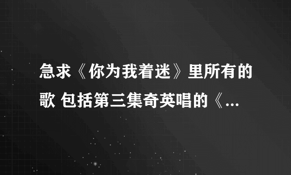 急求《你为我着迷》里所有的歌 包括第三集奇英唱的《若你离去》和朴信惠参加试镜唱的歌！！！！