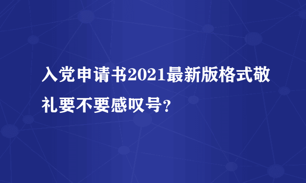 入党申请书2021最新版格式敬礼要不要感叹号？