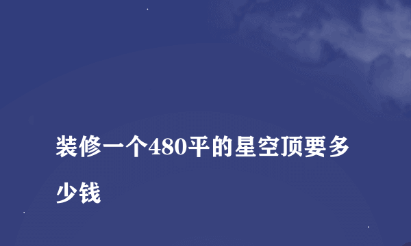 
装修一个480平的星空顶要多少钱
