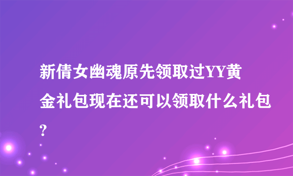 新倩女幽魂原先领取过YY黄金礼包现在还可以领取什么礼包?