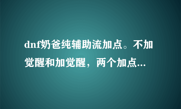 dnf奶爸纯辅助流加点。不加觉醒和加觉醒，两个加点。30分。要人见人爱的。不要复制，勤劳才有收获。