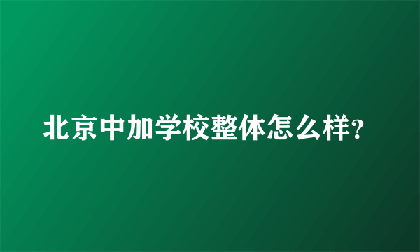 北京中加学校整体怎么样？