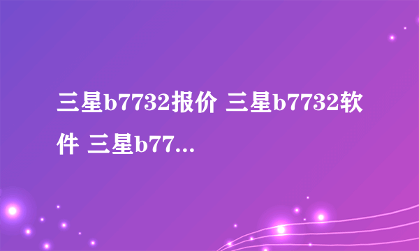 三星b7732报价 三星b7732软件 三星b7732壁纸