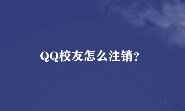 QQ校友怎么注销？