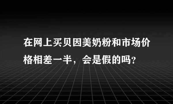 在网上买贝因美奶粉和市场价格相差一半，会是假的吗？