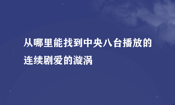 从哪里能找到中央八台播放的连续剧爱的漩涡