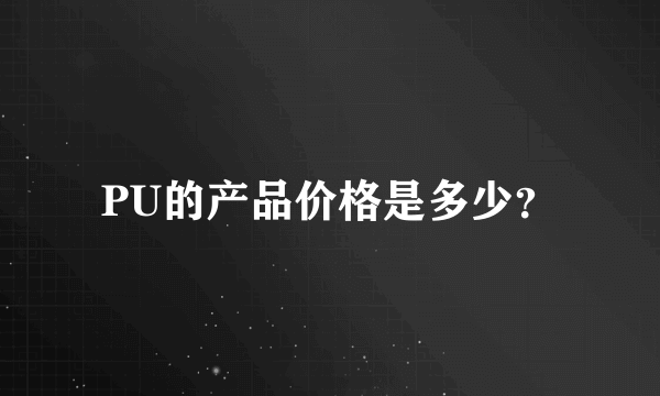 PU的产品价格是多少？