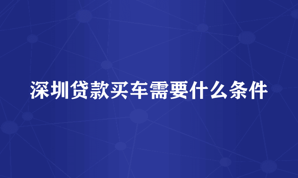 深圳贷款买车需要什么条件