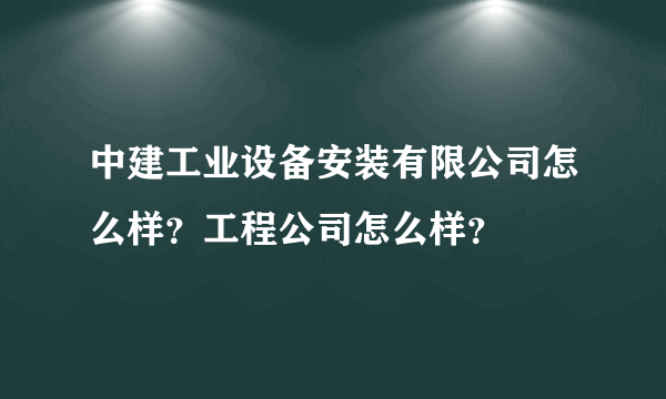 中建工业设备安装有限公司怎么样？工程公司怎么样？