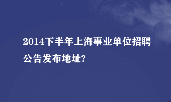 2014下半年上海事业单位招聘公告发布地址?