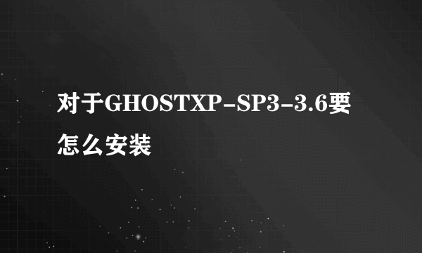 对于GHOSTXP-SP3-3.6要怎么安装