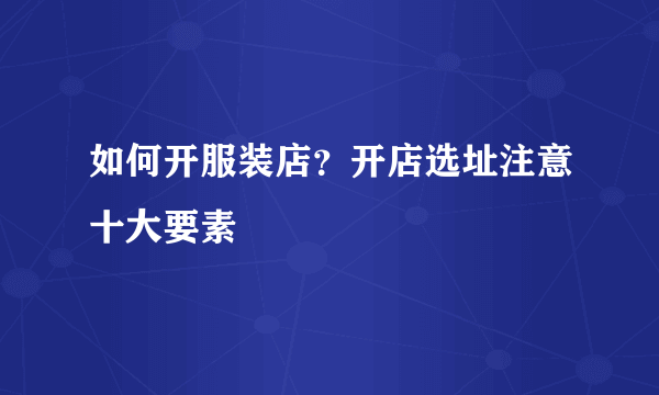 如何开服装店？开店选址注意十大要素