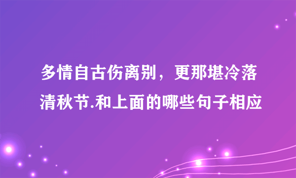 多情自古伤离别，更那堪冷落清秋节.和上面的哪些句子相应