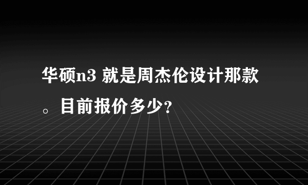 华硕n3 就是周杰伦设计那款。目前报价多少？