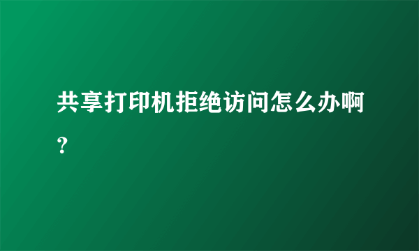 共享打印机拒绝访问怎么办啊？