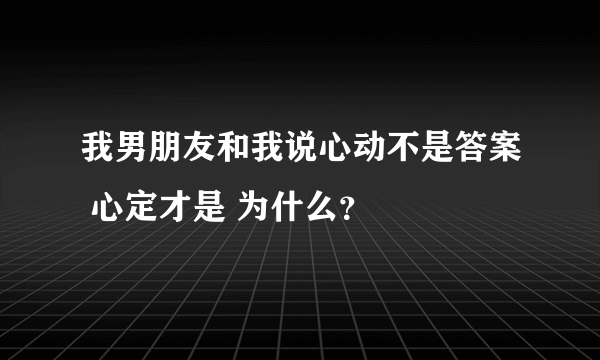 我男朋友和我说心动不是答案 心定才是 为什么？