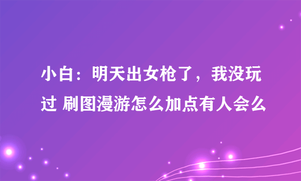 小白：明天出女枪了，我没玩过 刷图漫游怎么加点有人会么