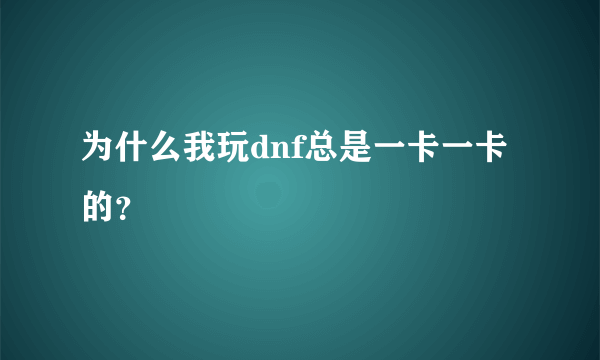 为什么我玩dnf总是一卡一卡的？