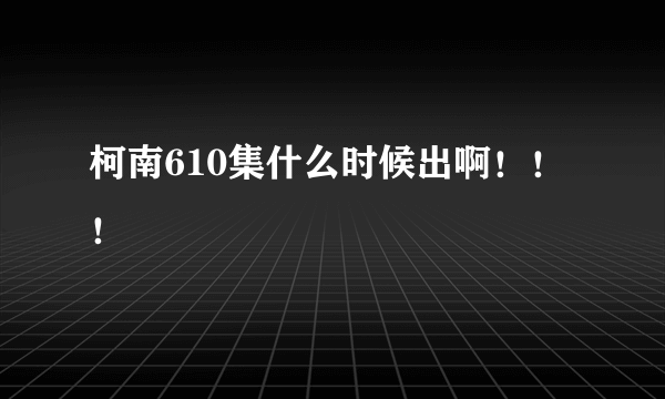 柯南610集什么时候出啊！！！