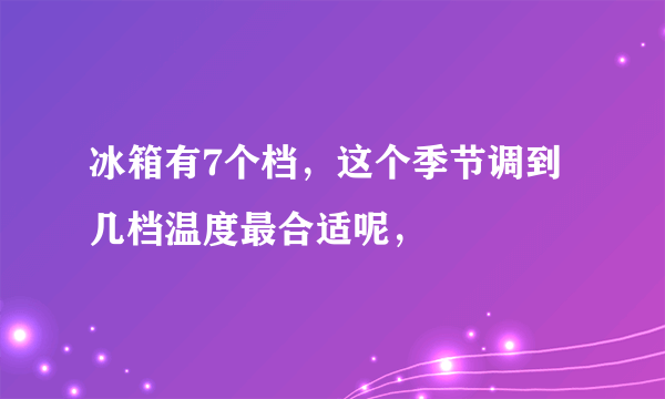 冰箱有7个档，这个季节调到几档温度最合适呢，