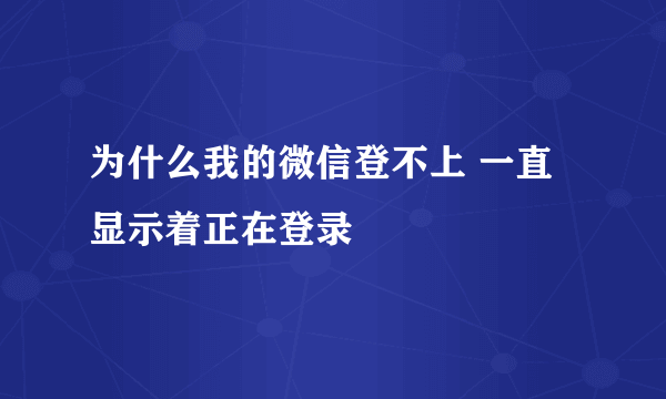 为什么我的微信登不上 一直显示着正在登录