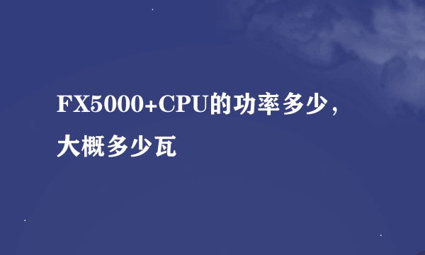 FX5000+CPU的功率多少，大概多少瓦