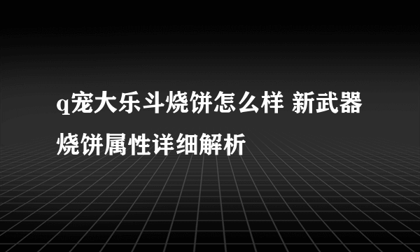 q宠大乐斗烧饼怎么样 新武器烧饼属性详细解析